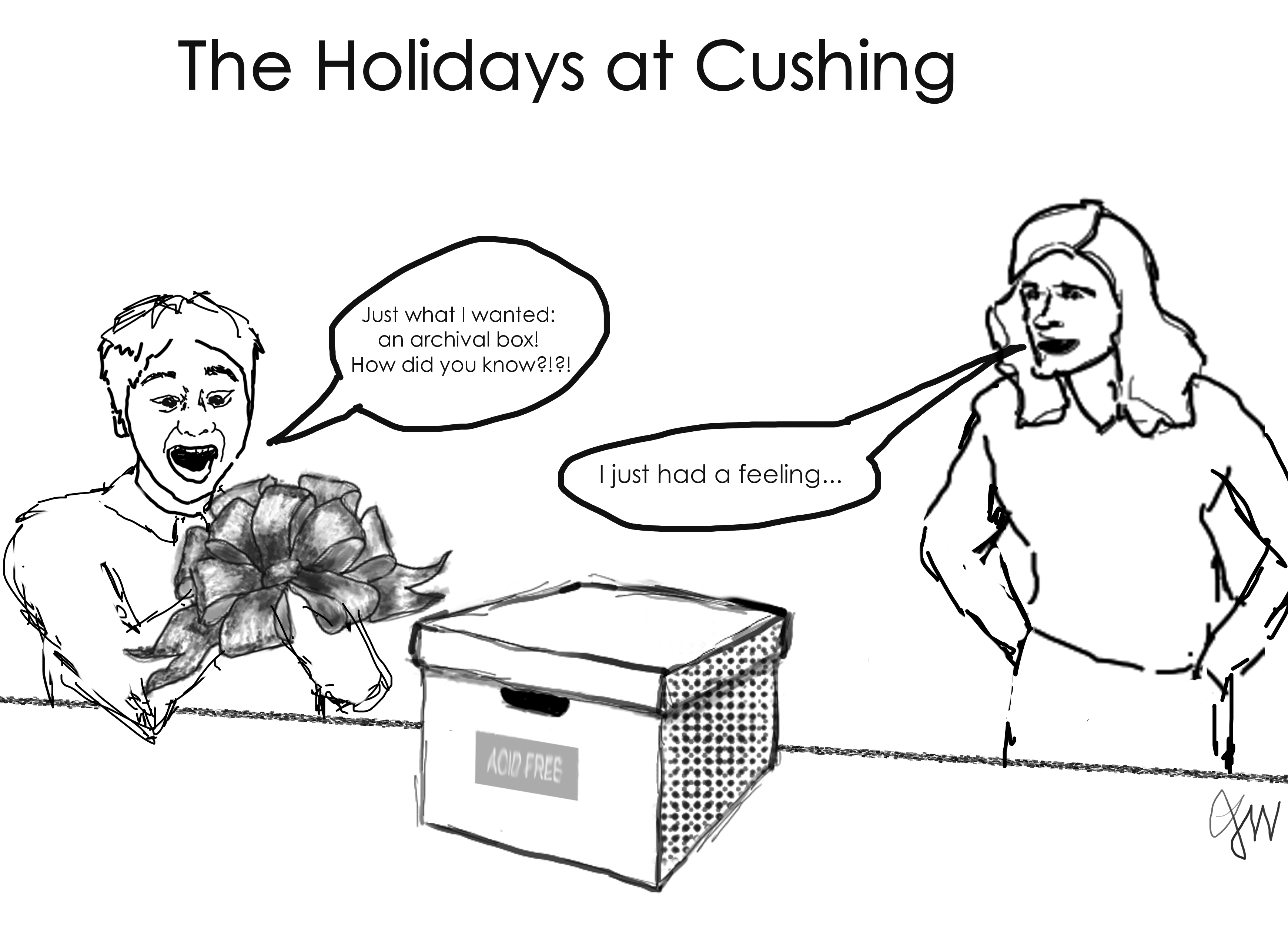 Alt text: Humorous cartoon by Leslie J. Winter, entitled “The Holidays at Cushing.” The black and white line-drawing shows an archival box on a table, with the words “Acid Free” across the front. Two people are standing by the table. One person, holding a festive bow, exclaims “Just what I wanted: an archival box! How did you know?!?!” Another person is standing nearby and replies, “I just had a feeling...”